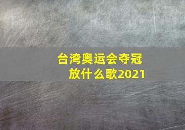 台湾奥运会夺冠放什么歌2021