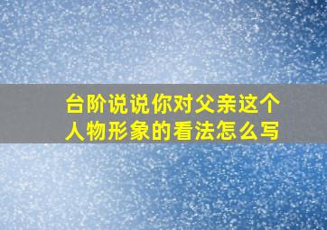 台阶说说你对父亲这个人物形象的看法怎么写