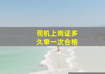 司机上岗证多久审一次合格