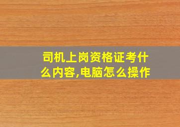 司机上岗资格证考什么内容,电脑怎么操作