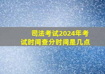 司法考试2024年考试时间查分时间是几点