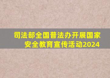 司法部全国普法办开展国家安全教育宣传活动2024