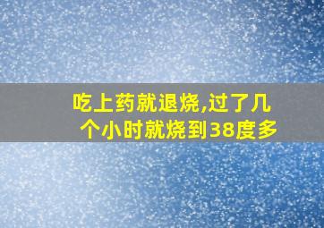 吃上药就退烧,过了几个小时就烧到38度多