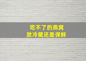 吃不了的燕窝放冷藏还是保鲜