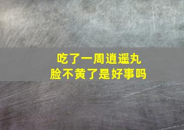 吃了一周逍遥丸脸不黄了是好事吗