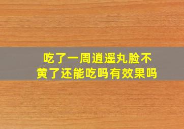 吃了一周逍遥丸脸不黄了还能吃吗有效果吗