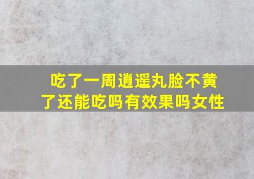 吃了一周逍遥丸脸不黄了还能吃吗有效果吗女性