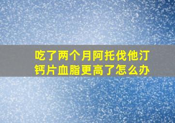 吃了两个月阿托伐他汀钙片血脂更高了怎么办