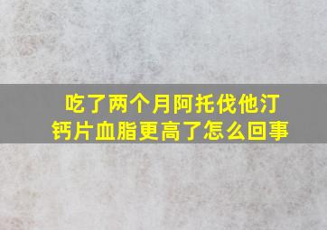 吃了两个月阿托伐他汀钙片血脂更高了怎么回事