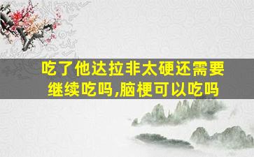 吃了他达拉非太硬还需要继续吃吗,脑梗可以吃吗