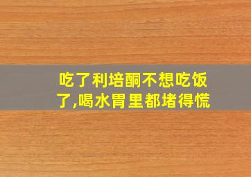 吃了利培酮不想吃饭了,喝水胃里都堵得慌