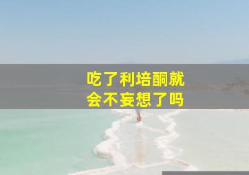 吃了利培酮就会不妄想了吗