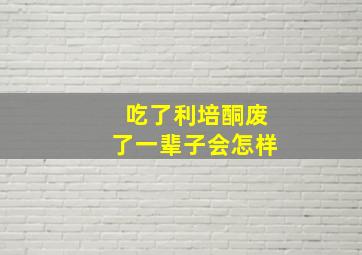 吃了利培酮废了一辈子会怎样