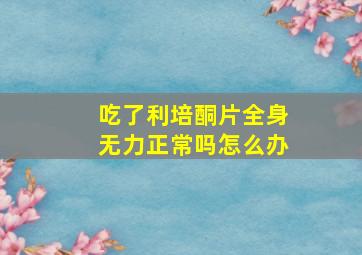 吃了利培酮片全身无力正常吗怎么办