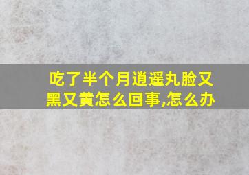 吃了半个月逍遥丸脸又黑又黄怎么回事,怎么办