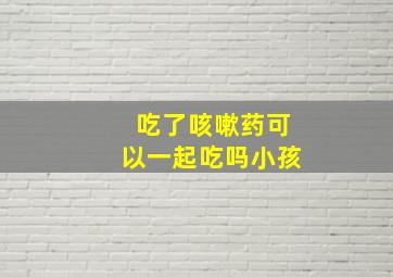 吃了咳嗽药可以一起吃吗小孩