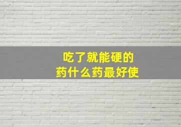 吃了就能硬的药什么药最好使