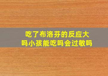 吃了布洛芬的反应大吗小孩能吃吗会过敏吗