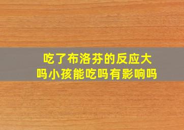 吃了布洛芬的反应大吗小孩能吃吗有影响吗