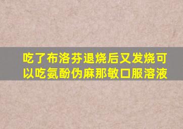 吃了布洛芬退烧后又发烧可以吃氨酚伪麻那敏口服溶液