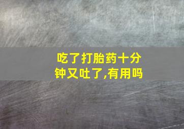 吃了打胎药十分钟又吐了,有用吗