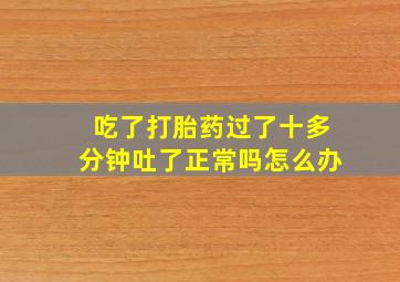 吃了打胎药过了十多分钟吐了正常吗怎么办