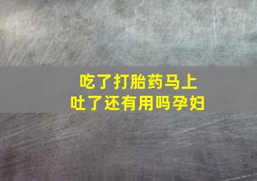 吃了打胎药马上吐了还有用吗孕妇