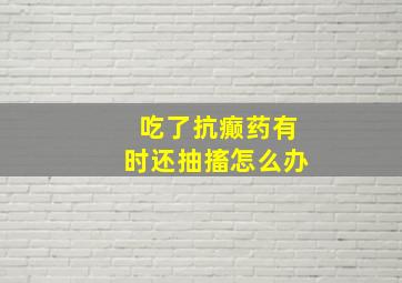 吃了抗癫药有时还抽搐怎么办