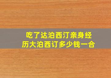 吃了达泊西汀亲身经历大泊西订多少钱一合