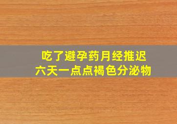 吃了避孕药月经推迟六天一点点褐色分泌物