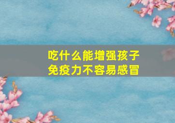 吃什么能增强孩子免疫力不容易感冒