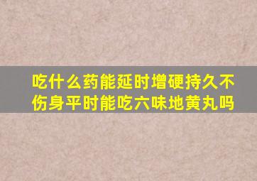 吃什么药能延时增硬持久不伤身平时能吃六味地黄丸吗