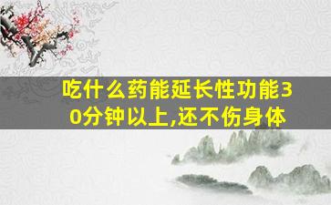 吃什么药能延长性功能30分钟以上,还不伤身体