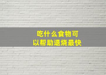 吃什么食物可以帮助退烧最快