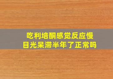 吃利培酮感觉反应慢目光呆滞半年了正常吗