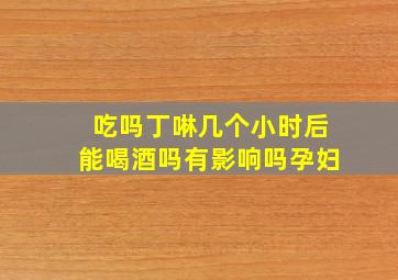 吃吗丁啉几个小时后能喝酒吗有影响吗孕妇