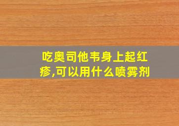 吃奥司他韦身上起红疹,可以用什么喷雾剂