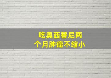 吃奥西替尼两个月肿瘤不缩小