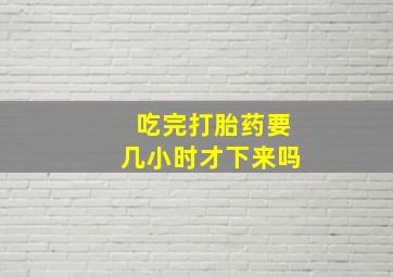 吃完打胎药要几小时才下来吗