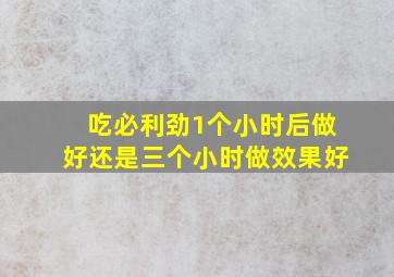 吃必利劲1个小时后做好还是三个小时做效果好