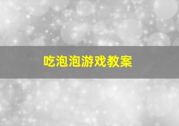 吃泡泡游戏教案