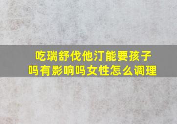 吃瑞舒伐他汀能要孩子吗有影响吗女性怎么调理