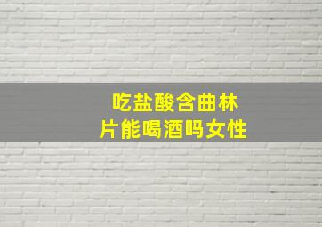 吃盐酸含曲林片能喝酒吗女性