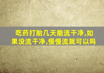 吃药打胎几天能流干净,如果没流干净,慢慢流就可以吗