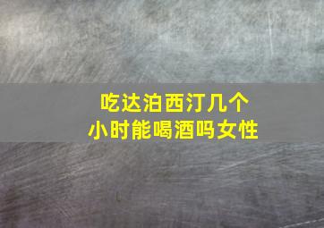 吃达泊西汀几个小时能喝酒吗女性