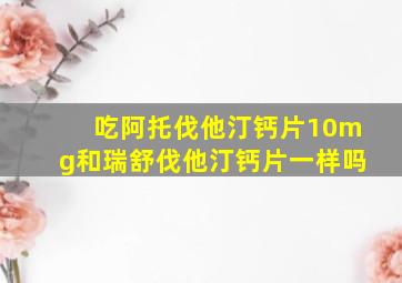 吃阿托伐他汀钙片10mg和瑞舒伐他汀钙片一样吗