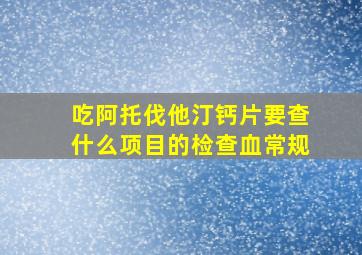 吃阿托伐他汀钙片要查什么项目的检查血常规