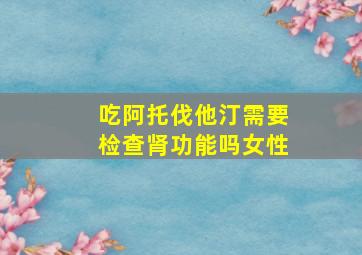 吃阿托伐他汀需要检查肾功能吗女性