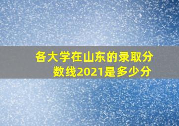 各大学在山东的录取分数线2021是多少分