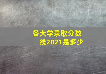 各大学录取分数线2021是多少